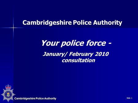 Cambridgeshire Police Authority Slide 1 Cambridgeshire Police Authority Your police force - January/ February 2010 consultation.