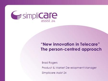 “New innovation in Telecare” The person-centred approach Brad Rogers Product & Market Development Manager Simplicare Assist 24.