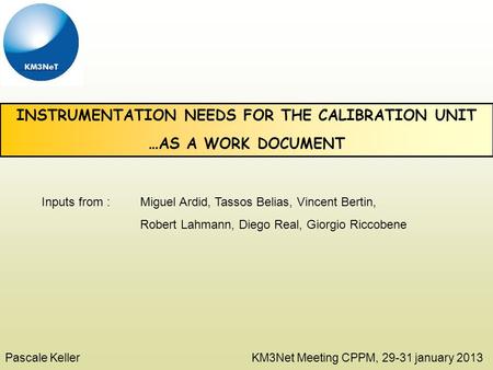INSTRUMENTATION NEEDS FOR THE CALIBRATION UNIT …AS A WORK DOCUMENT Pascale Keller KM3Net Meeting CPPM, 29-31 january 2013 Inputs from : Miguel Ardid, Tassos.