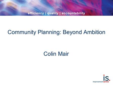 Community Planning: Beyond Ambition Colin Mair. Scope The ambition Some new research findings: ‘1000 communities’ Implications for prevention and improving.