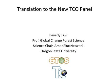 Translation to the New TCO Panel Beverly Law Prof. Global Change Forest Science Science Chair, AmeriFlux Network Oregon State University.