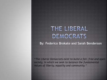 By: Federico Brokate and Sarah Benderson “The Liberal Democrats exist to build a fair, free and open society, in which we seek to balance the fundamental.