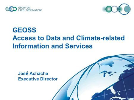 © GEO Secretariat GEOSS Access to Data and Climate-related Information and Services Jos é Achache Executive Director.