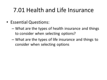 7.01 Health and Life Insurance Essential Questions: – What are the types of health insurance and things to consider when selecting options? – What are.