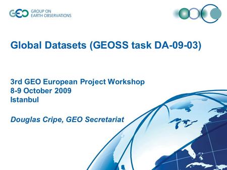© GEO Secretariat Global Datasets (GEOSS task DA-09-03) 3rd GEO European Project Workshop 8-9 October 2009 Istanbul Douglas Cripe, GEO Secretariat.