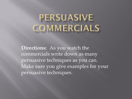Directions: As you watch the commercials write down as many persuasive techniques as you can. Make sure you give examples for your persuasive techniques.