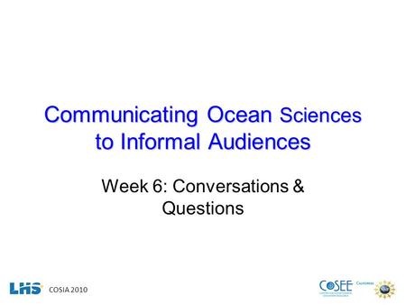 COSIA 2010 Communicating Ocean Sciences to Informal Audiences Week 6: Conversations & Questions.