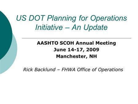 US DOT Planning for Operations Initiative – An Update AASHTO SCOH Annual Meeting June 14-17, 2009 Manchester, NH Rick Backlund – FHWA Office of Operations.