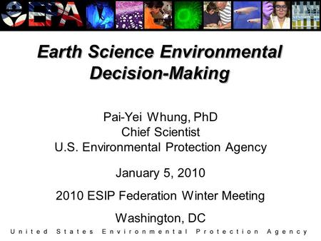 Earth Science Environmental Decision-Making Pai-Yei Whung, PhD Chief Scientist U.S. Environmental Protection Agency January 5, 2010 2010 ESIP Federation.