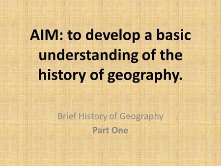 AIM: to develop a basic understanding of the history of geography. Brief History of Geography Part One.