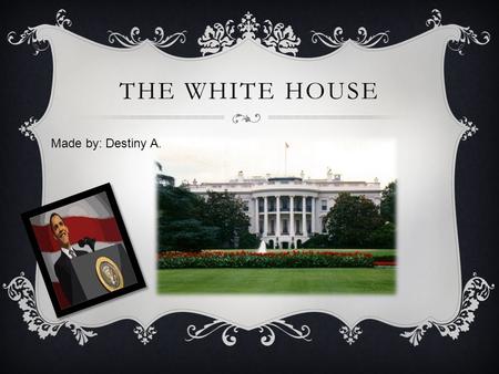 THE WHITE HOUSE Made by: Destiny A.. THE COOL HOUSE (WASHINGTON D.C.)