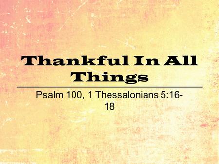 Thankful In All Things Psalm 100, 1 Thessalonians 5:16- 18.