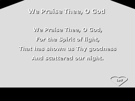 LoV We Praise Thee, O God We Praise Thee, O God, For the Spirit of light, That has shown us Thy goodness And scattered our night. We Praise Thee, O God,