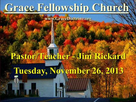 Grace Fellowship Church Pastor/Teacher - Jim Rickard www.GraceDoctrine.org Tuesday, November 26, 2013.