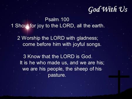 God With Us Psalm 100 1 Shout for joy to the LORD, all the earth. 2 Worship the LORD with gladness; come before him with joyful songs. 3 Know that the.