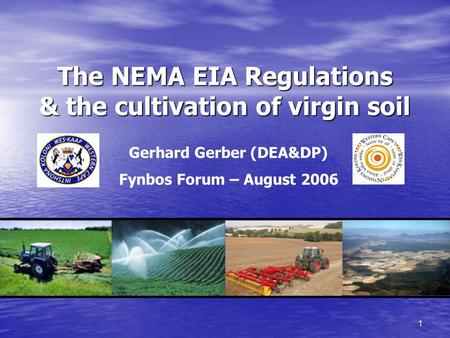 1 The NEMA EIA Regulations & the cultivation of virgin soil Gerhard Gerber (DEA&DP) Fynbos Forum – August 2006.