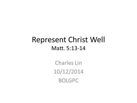 Represent Christ Well Matt. 5:13-14 Charles Lin 10/12/2014 BOLGPC.