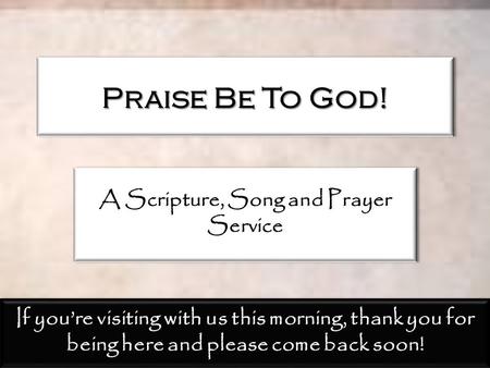 Praise Be To God! A Scripture, Song and Prayer Service If you’re visiting with us this morning, thank you for being here and please come back soon!