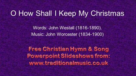 O How Shall I Keep My Christmas Words: John Westall (1816-1890). Music: John Worcester (1834-1900)
