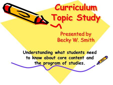 Curriculum Topic Study Presented by Becky W. Smith Understanding what students need to know about core content and the program of studies.