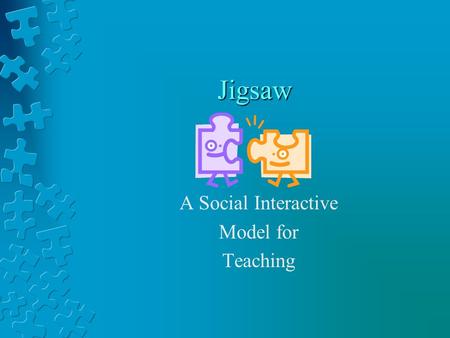 Jigsaw A Social Interactive Model for Teaching. Each piece of the puzzle is needed in order to create the whole picture.