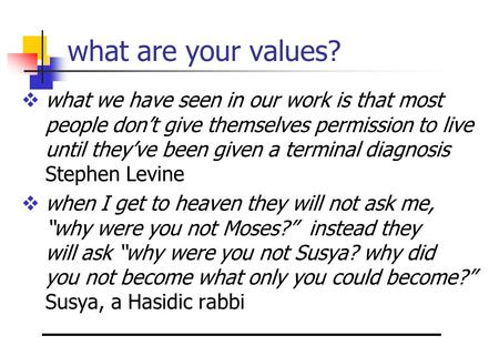 What are your values?  what we have seen in our work is that most people don’t give themselves permission to live until they’ve been given a terminal.