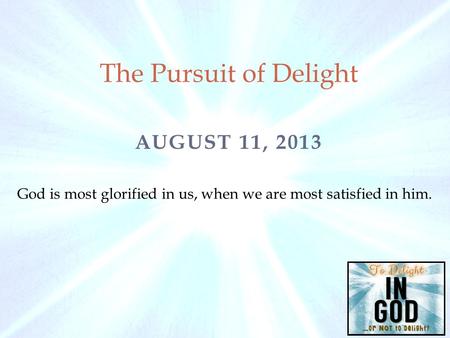AUGUST 11, 2013 The Pursuit of Delight God is most glorified in us, when we are most satisfied in him.