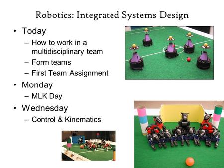 Robotics: Integrated Systems Design Today –How to work in a multidisciplinary team –Form teams –First Team Assignment Monday –MLK Day Wednesday –Control.