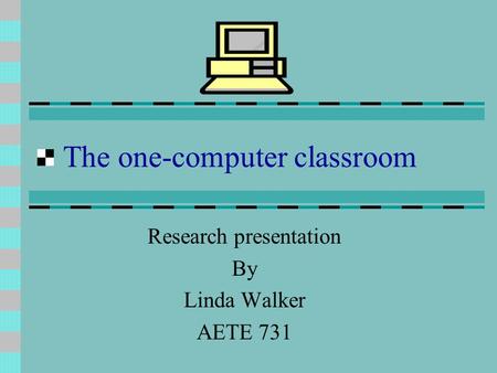 The one-computer classroom Research presentation By Linda Walker AETE 731.