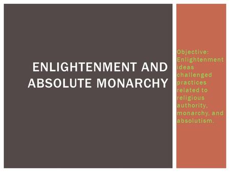 Objective: Enlightenment ideas challenged practices related to religious authority, monarchy, and absolutism. ENLIGHTENMENT AND ABSOLUTE MONARCHY.