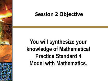 Session 2 Objective You will synthesize your knowledge of Mathematical Practice Standard 4 Model with Mathematics.