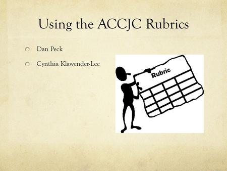 Using the ACCJC Rubrics Dan Peck Cynthia Klawender-Lee.