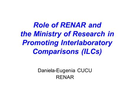 Role of RENAR and the Ministry of Research in Promoting Interlaboratory Comparisons (ILCs) Daniela-Eugenia CUCU RENAR.