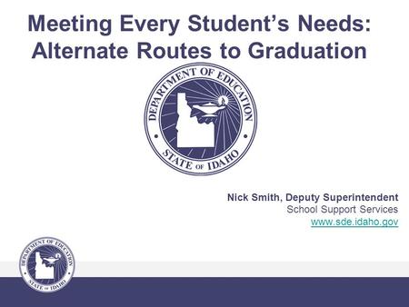 Meeting Every Student’s Needs: Alternate Routes to Graduation Nick Smith, Deputy Superintendent School Support Services www.sde.idaho.gov.