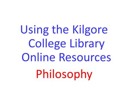 Using the Kilgore College Library Online Resources Philosophy.