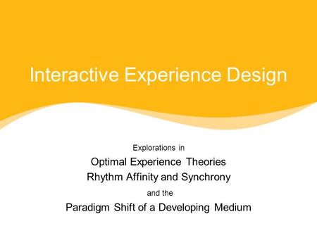 Interactive Experience Design Explorations in Optimal Experience Theories Rhythm Affinity and Synchrony and the Paradigm Shift of a Developing Medium Explorations.