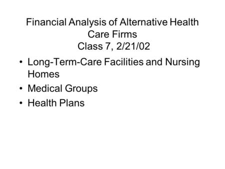 Financial Analysis of Alternative Health Care Firms Class 7, 2/21/02 Long-Term-Care Facilities and Nursing Homes Medical Groups Health Plans.