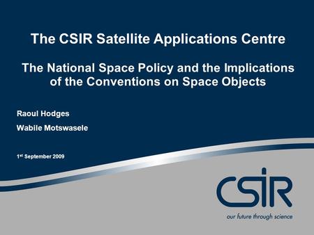 The CSIR Satellite Applications Centre The National Space Policy and the Implications of the Conventions on Space Objects Raoul Hodges Wabile Motswasele.