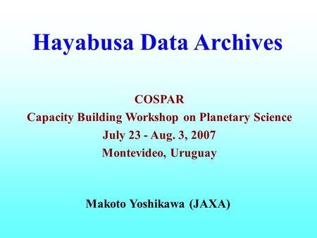 Hayabusa Data Archives Makoto Yoshikawa (JAXA) COSPAR Capacity Building Workshop on Planetary Science July 23 - Aug. 3, 2007 Montevideo, Uruguay.