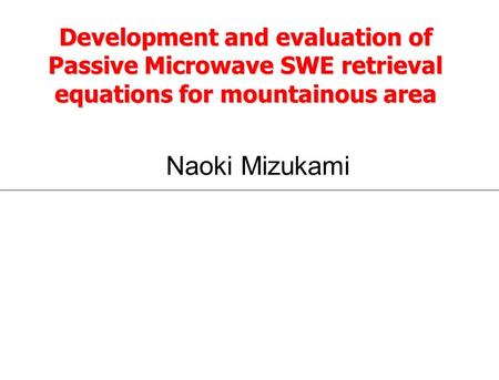 Development and evaluation of Passive Microwave SWE retrieval equations for mountainous area Naoki Mizukami.