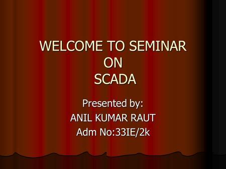 WELCOME TO SEMINAR ON SCADA WELCOME TO SEMINAR ON SCADA Presented by: ANIL KUMAR RAUT Adm No:33IE/2k.
