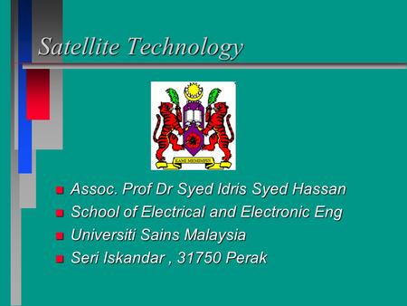 Satellite Technology n Assoc. Prof Dr Syed Idris Syed Hassan n School of Electrical and Electronic Eng n Universiti Sains Malaysia n Seri Iskandar, 31750.