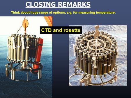CTD and rosette CLOSING REMARKS Think about huge range of options, e.g. for measuring temperature: