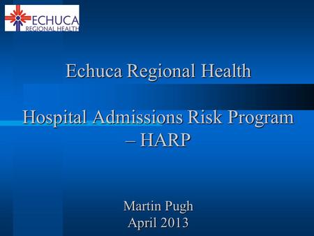 Echuca Regional Health Hospital Admissions Risk Program – HARP Martin Pugh April 2013.