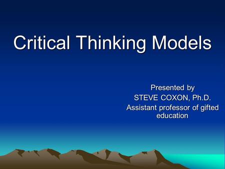 Critical Thinking Models Presented by STEVE COXON, Ph.D. Assistant professor of gifted education.