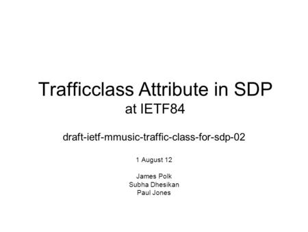Trafficclass Attribute in SDP at IETF84 draft-ietf-mmusic-traffic-class-for-sdp-02 1 August 12 James Polk Subha Dhesikan Paul Jones.