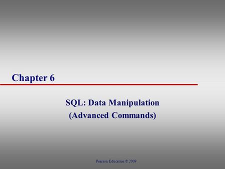 Chapter 6 SQL: Data Manipulation (Advanced Commands) Pearson Education © 2009.
