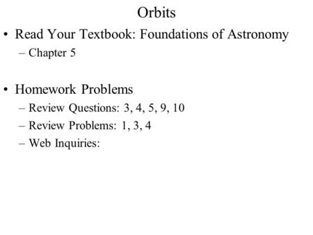 Orbits Read Your Textbook: Foundations of Astronomy –Chapter 5 Homework Problems –Review Questions: 3, 4, 5, 9, 10 –Review Problems: 1, 3, 4 –Web Inquiries: