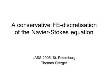 A conservative FE-discretisation of the Navier-Stokes equation JASS 2005, St. Petersburg Thomas Satzger.