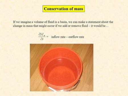 Conservation of mass If we imagine a volume of fluid in a basin, we can make a statement about the change in mass that might occur if we add or remove.